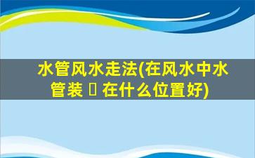 水管风水走法(在风水中水管装 ☘ 在什么位置好)